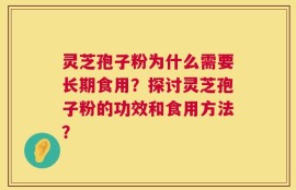 灵芝孢子粉为什么需要长期食用？探讨灵芝孢子粉的功效和食用方法？