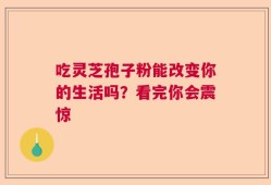 吃灵芝孢子粉能改变你的生活吗？看完你会震惊