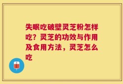 失眠吃破壁灵芝粉怎样吃？灵芝的功效与作用及食用方法，灵芝怎么吃