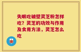 失眠吃破壁灵芝粉怎样吃？灵芝的功效与作用及食用方法，灵芝怎么吃