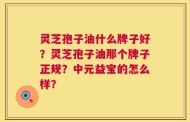 灵芝孢子油什么牌子好？灵芝孢子油那个牌子正规？中元益宝的怎么样？
