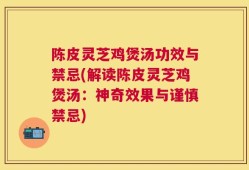 陈皮灵芝鸡煲汤功效与禁忌(解读陈皮灵芝鸡煲汤：神奇效果与谨慎禁忌)