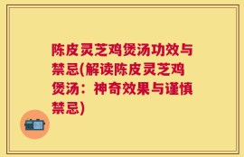 陈皮灵芝鸡煲汤功效与禁忌(解读陈皮灵芝鸡煲汤：神奇效果与谨慎禁忌)