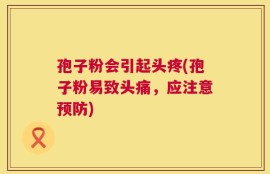 孢子粉会引起头疼(孢子粉易致头痛，应注意预防)