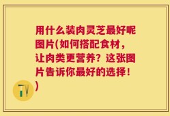 用什么装肉灵芝最好呢图片(如何搭配食材，让肉类更营养？这张图片告诉你最好的选择！)