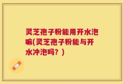 灵芝孢子粉能用开水泡嘛(灵芝孢子粉能与开水冲泡吗？)