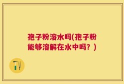 孢子粉溶水吗(孢子粉能够溶解在水中吗？)