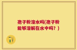 孢子粉溶水吗(孢子粉能够溶解在水中吗？)