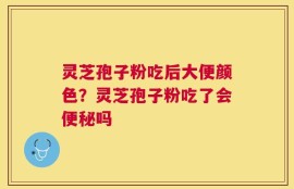 灵芝孢子粉吃后大便颜色？灵芝孢子粉吃了会便秘吗