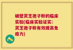 破壁灵芝孢子粉的临床实验(临床实验证实：灵芝孢子粉有效提高免疫力)