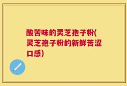 酸苦味的灵芝孢子粉(灵芝孢子粉的新鲜苦涩口感)