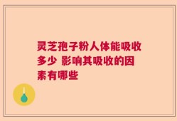 灵芝孢子粉人体能吸收多少 影响其吸收的因素有哪些