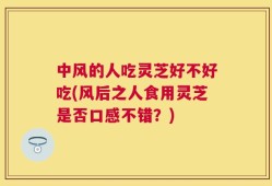 中风的人吃灵芝好不好吃(风后之人食用灵芝是否口感不错？)