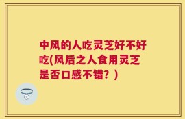 中风的人吃灵芝好不好吃(风后之人食用灵芝是否口感不错？)