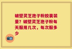 破壁灵芝孢子粉胶囊装量？破壁灵芝孢子粉每天服用几次，每次服多少