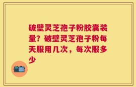 破壁灵芝孢子粉胶囊装量？破壁灵芝孢子粉每天服用几次，每次服多少
