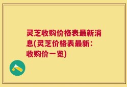 灵芝收购价格表最新消息(灵芝价格表最新：收购价一览)