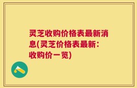 灵芝收购价格表最新消息(灵芝价格表最新：收购价一览)