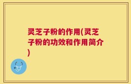 灵芝子粉的作用(灵芝子粉的功效和作用简介)