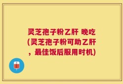 灵芝孢子粉乙肝 晚吃(灵芝孢子粉可助乙肝，最佳饭后服用时机)