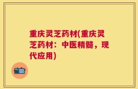 重庆灵芝药材(重庆灵芝药材：中医精髓，现代应用)