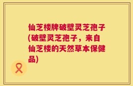 仙芝楼牌破壁灵芝孢子(破壁灵芝孢子，来自仙芝楼的天然草本保健品)