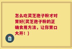 怎么吃灵芝孢子粉才对胃好(灵芝孢子粉的正确食用方法，让你胃口大开！)