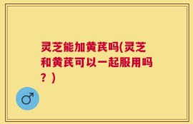 灵芝能加黄芪吗(灵芝和黄芪可以一起服用吗？)