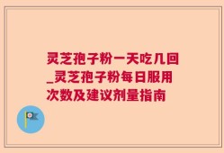 灵芝孢子粉一天吃几回_灵芝孢子粉每日服用次数及建议剂量指南