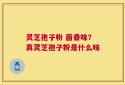 灵芝孢子粉 菌香味？真灵芝孢子粉是什么味