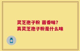 灵芝孢子粉 菌香味？真灵芝孢子粉是什么味