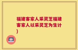 福建客家人采灵芝福建客家人以采灵芝为生计)