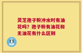 灵芝孢子粉冲水时有油花吗？孢子粉有油花和无油花有什么区别