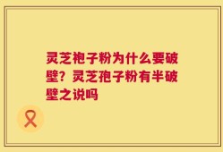 灵芝袍子粉为什么要破壁？灵芝孢子粉有半破壁之说吗