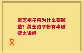 灵芝袍子粉为什么要破壁？灵芝孢子粉有半破壁之说吗