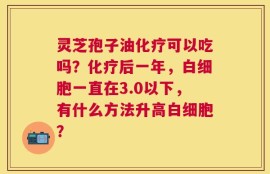 灵芝孢子油化疗可以吃吗？化疗后一年，白细胞一直在3.0以下，有什么方法升高白细胞？