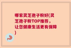 哪家灵芝孢子粉好(灵芝孢子粉TOP推荐，让您健康生活更有保障)