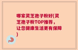 哪家灵芝孢子粉好(灵芝孢子粉TOP推荐，让您健康生活更有保障)