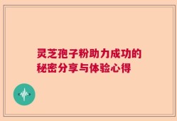 灵芝孢子粉助力成功的秘密分享与体验心得