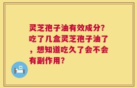 灵芝孢子油有效成分？吃了几盒灵芝孢子油了，想知道吃久了会不会有副作用？