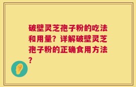 破壁灵芝孢子粉的吃法和用量？详解破壁灵芝孢子粉的正确食用方法？