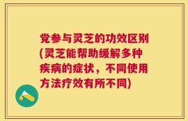 党参与灵芝的功效区别(灵芝能帮助缓解多种疾病的症状，不同使用方法疗效有所不同)