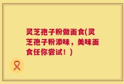 灵芝孢子粉做面食(灵芝孢子粉添味，美味面食任你尝试！)