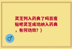 灵芝列入药典了吗百度贴吧灵芝成功纳入药典，有何功效？)