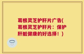 葛根灵芝护肝片广告(葛根灵芝护肝片：保护肝脏健康的好选择！)