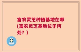 富农灵芝种植基地在哪(富农灵芝基地位于何处？)