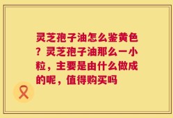 灵芝孢子油怎么鉴黄色？灵芝孢子油那么一小粒，主要是由什么做成的呢，值得购买吗