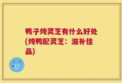 鸭子炖灵芝有什么好处(炖鸭配灵芝：滋补佳品)