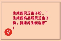 生康园灵芝孢子粉_“生康园高品质灵芝孢子粉，健康养生新选择”)