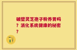 破壁灵芝孢子粉养胃吗？消化系统健康的秘密？